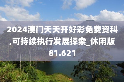 2024澳门天天开好彩免费资科,可持续执行发展探索_休闲版81.621