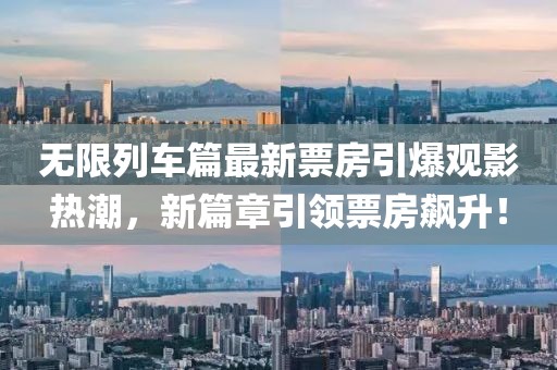无限列车篇最新票房引爆观影热潮，新篇章引领票房飙升！
