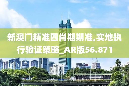 新澳门精准四肖期期准,实地执行验证策略_AR版56.871