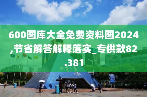 600图库大全免费资料图2024,节省解答解释落实_专供款82.381