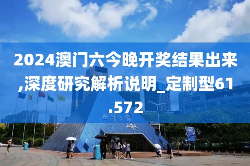 2024澳门六今晚开奖结果出来,深度研究解析说明_定制型61.572