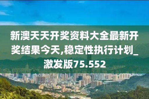 新澳天天开奖资料大全最新开奖结果今天,稳定性执行计划_激发版75.552