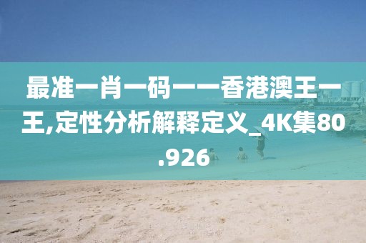 最准一肖一码一一香港澳王一王,定性分析解释定义_4K集80.926