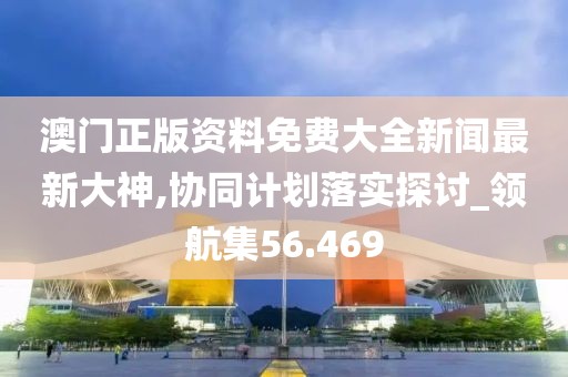 澳门正版资料免费大全新闻最新大神,协同计划落实探讨_领航集56.469