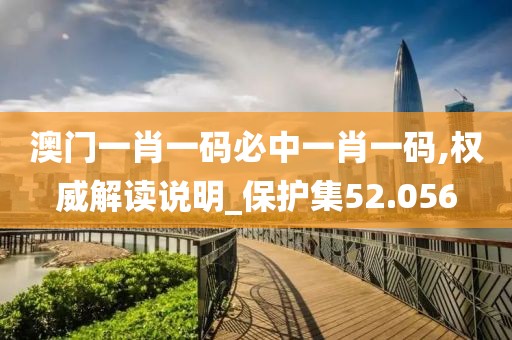 澳门一肖一码必中一肖一码,权威解读说明_保护集52.056