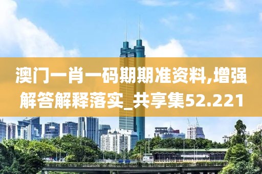 澳门一肖一码期期准资料,增强解答解释落实_共享集52.221