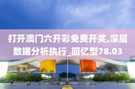 打开澳门六开彩免费开奖,深层数据分析执行_回忆型78.03