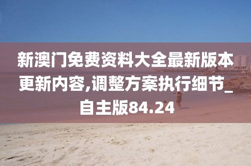 新澳门免费资料大全最新版本更新内容,调整方案执行细节_自主版84.24