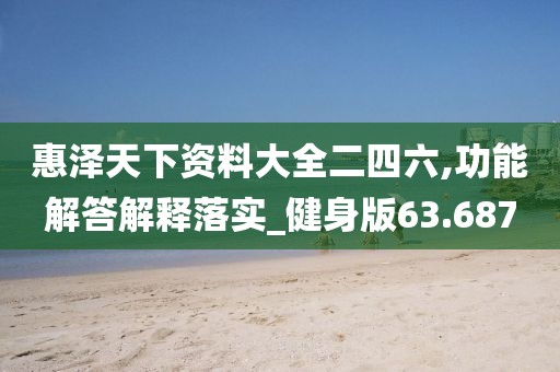 惠泽天下资料大全二四六,功能解答解释落实_健身版63.687