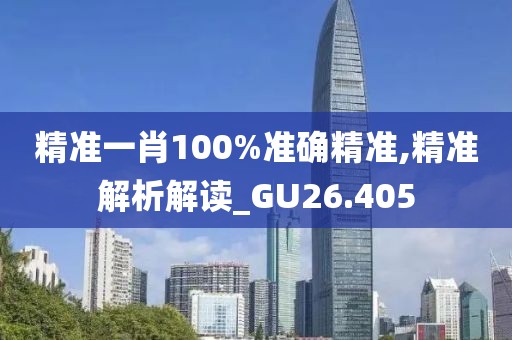 精准一肖100%准确精准,精准解析解读_GU26.405