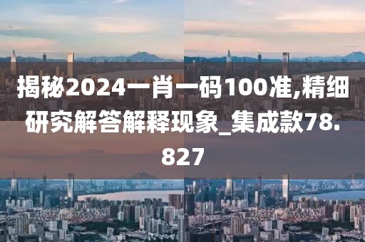 揭秘2024一肖一码100准,精细研究解答解释现象_集成款78.827