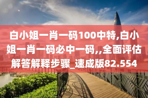 白小姐一肖一码100中特,白小姐一肖一码必中一码,,全面评估解答解释步骤_速成版82.554