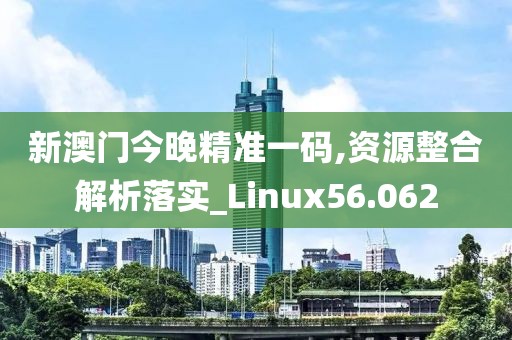 新澳门今晚精准一码,资源整合解析落实_Linux56.062