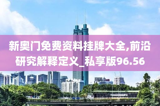 新奥门免费资料挂牌大全,前沿研究解释定义_私享版96.56