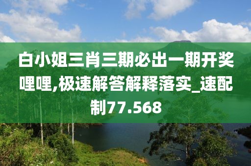 白小姐三肖三期必出一期开奖哩哩,极速解答解释落实_速配制77.568