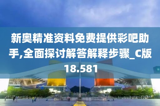 新奥精准资料免费提供彩吧助手,全面探讨解答解释步骤_C版18.581