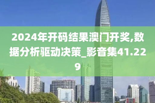 2024年开码结果澳门开奖,数据分析驱动决策_影音集41.229