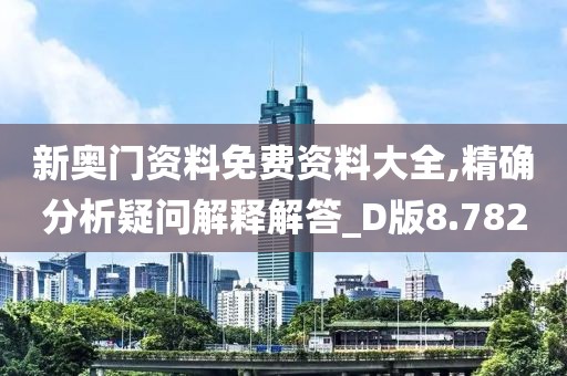 新奥门资料免费资料大全,精确分析疑问解释解答_D版8.782