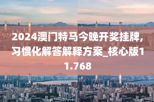 2024澳门特马今晚开奖挂牌,习惯化解答解释方案_核心版11.768