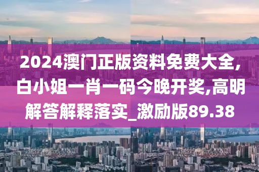 2024澳门正版资料免费大全,白小姐一肖一码今晚开奖,高明解答解释落实_激励版89.38