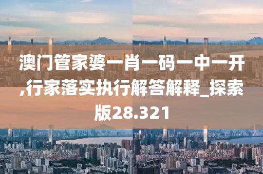 澳门管家婆一肖一码一中一开,行家落实执行解答解释_探索版28.321
