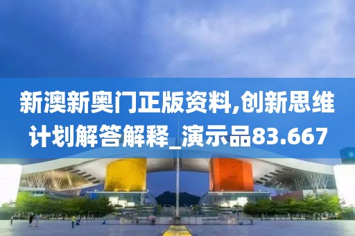 新澳新奥门正版资料,创新思维计划解答解释_演示品83.667
