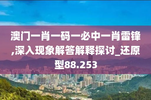 澳门一肖一码一必中一肖雷锋,深入现象解答解释探讨_还原型88.253