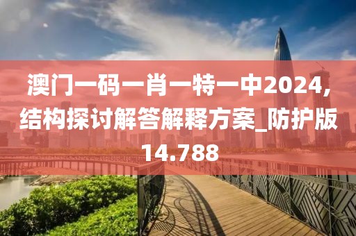澳门一码一肖一特一中2024,结构探讨解答解释方案_防护版14.788