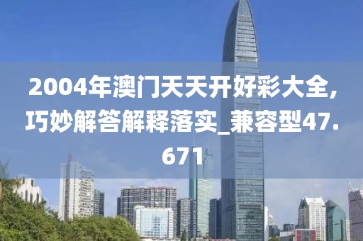 2004年澳门天天开好彩大全,巧妙解答解释落实_兼容型47.671