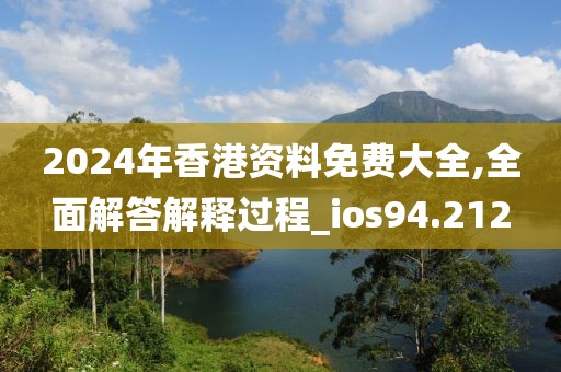 2024年香港资料免费大全,全面解答解释过程_ios94.212