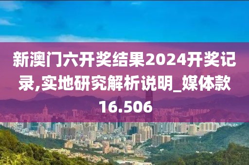 新澳门六开奖结果2024开奖记录,实地研究解析说明_媒体款16.506