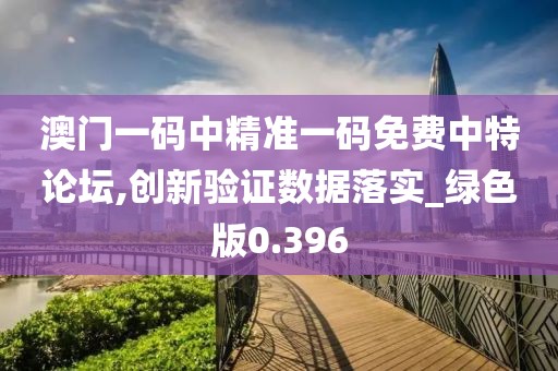 澳门一码中精准一码免费中特论坛,创新验证数据落实_绿色版0.396