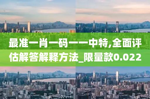 最准一肖一码一一中特,全面评估解答解释方法_限量款0.022