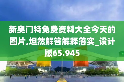 新奥门特免费资料大全今天的图片,坦然解答解释落实_设计版65.945