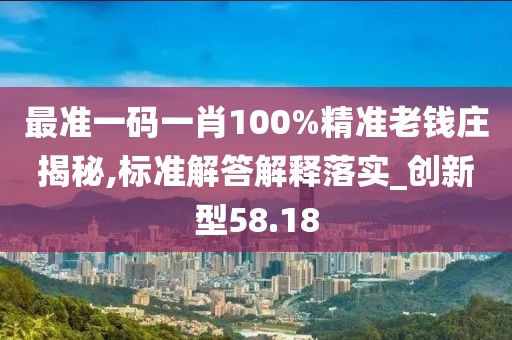 最准一码一肖100%精准老钱庄揭秘,标准解答解释落实_创新型58.18