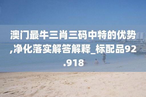 澳门最牛三肖三码中特的优势,净化落实解答解释_标配品92.918