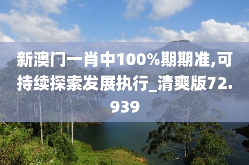新澳门一肖中100%期期准,可持续探索发展执行_清爽版72.939