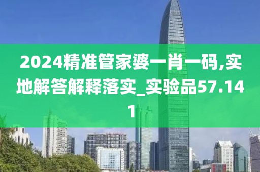 2024精准管家婆一肖一码,实地解答解释落实_实验品57.141