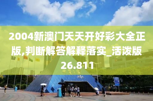 2004新澳门天天开好彩大全正版,判断解答解释落实_活泼版26.811