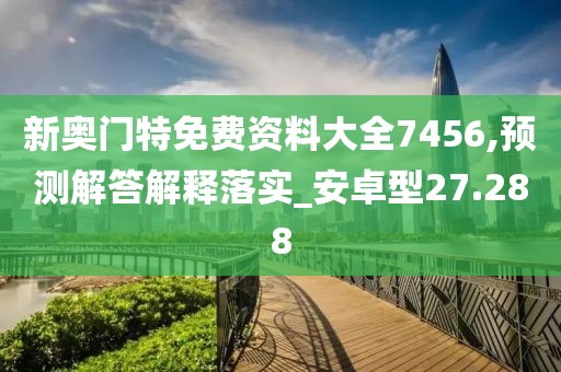 新奥门特免费资料大全7456,预测解答解释落实_安卓型27.288