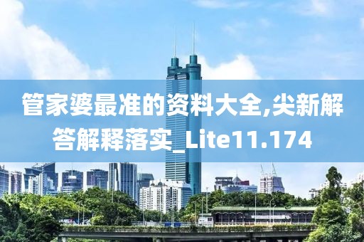管家婆最准的资料大全,尖新解答解释落实_Lite11.174