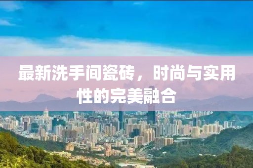 最新洗手间瓷砖，时尚与实用性的完美融合