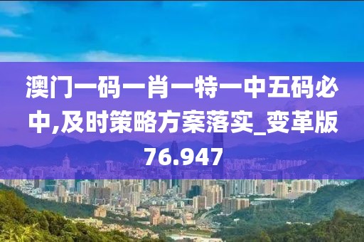 澳门一码一肖一特一中五码必中,及时策略方案落实_变革版76.947