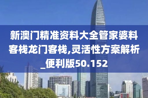 新澳门精准资料大全管家婆料客栈龙门客栈,灵活性方案解析_便利版50.152