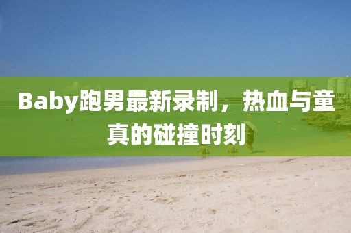 Baby跑男最新录制，热血与童真的碰撞时刻