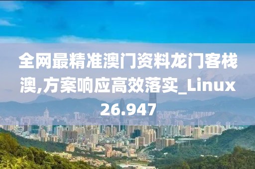 全网最精准澳门资料龙门客栈澳,方案响应高效落实_Linux26.947