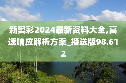 新奥彩2024最新资料大全,高速响应解析方案_播送版98.612