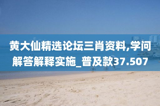 黄大仙精选论坛三肖资料,学问解答解释实施_普及款37.507