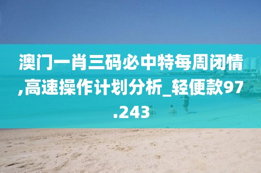 澳门一肖三码必中特每周闭情,高速操作计划分析_轻便款97.243