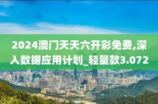 2024澳门天天六开彩免费,深入数据应用计划_轻量款3.072